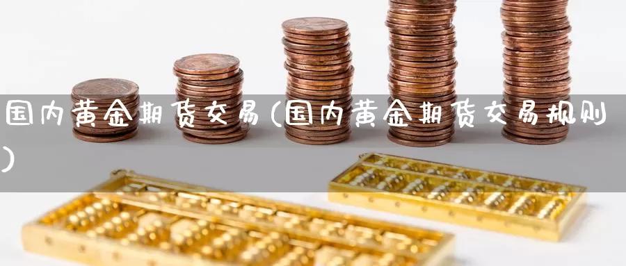 国内黄金期货交易(国内黄金期货交易规则)