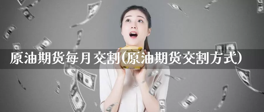 原油期货每月交割(原油期货交割方式)