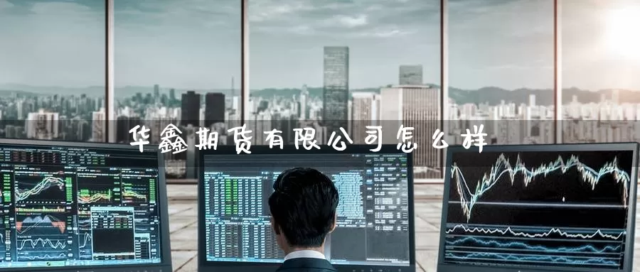 华鑫期货有限公司怎么样