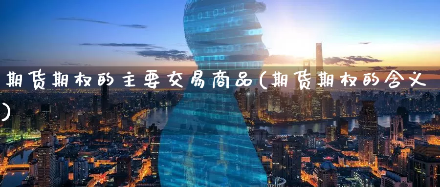 期货期权的主要交易商品(期货期权的含义)