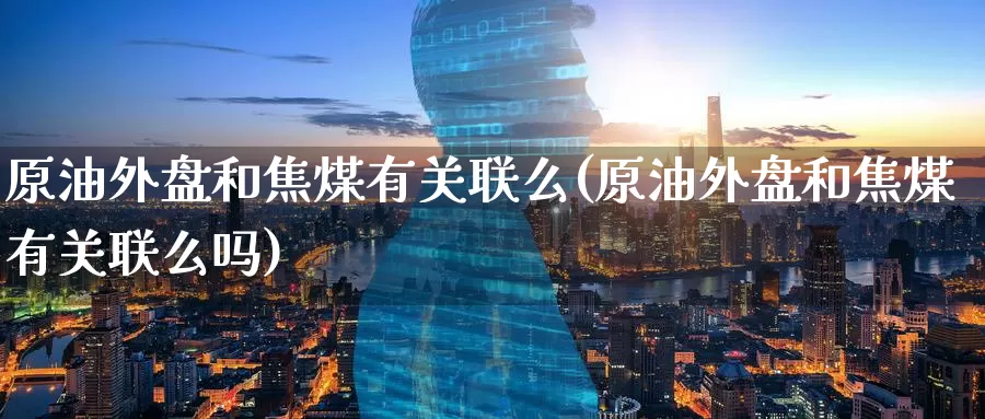 原油外盘和焦煤有关联么(原油外盘和焦煤有关联么吗)