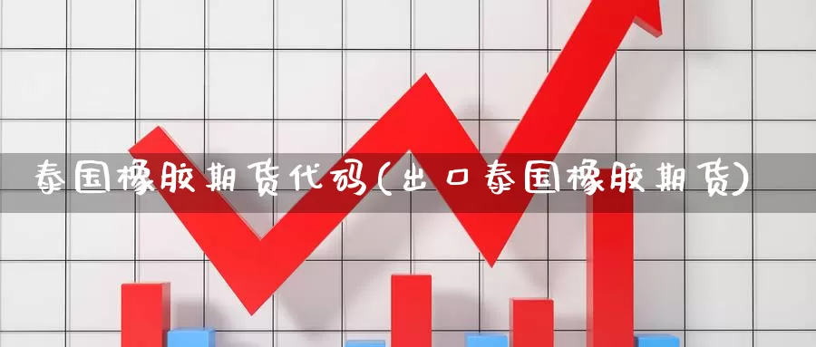 泰国橡胶期货代码(出口泰国橡胶期货)