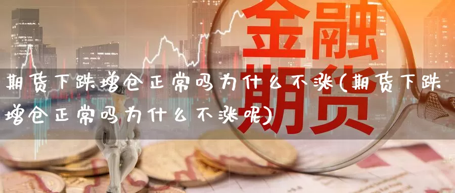期货下跌增仓正常吗为什么不涨(期货下跌增仓正常吗为什么不涨呢)