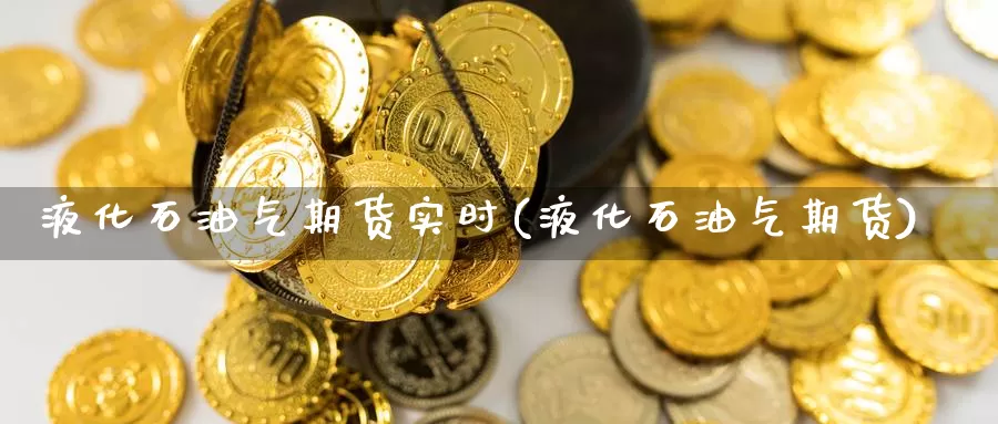 液化石油气期货实时(液化石油气期货)