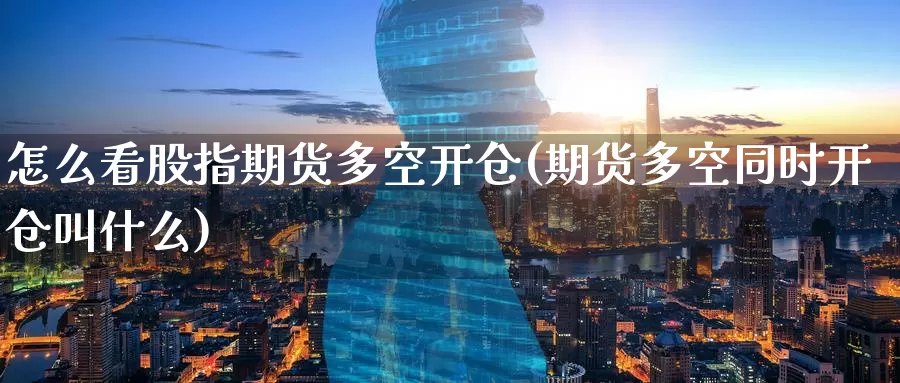 怎么看股指期货多空开仓(期货多空同时开仓叫什么)