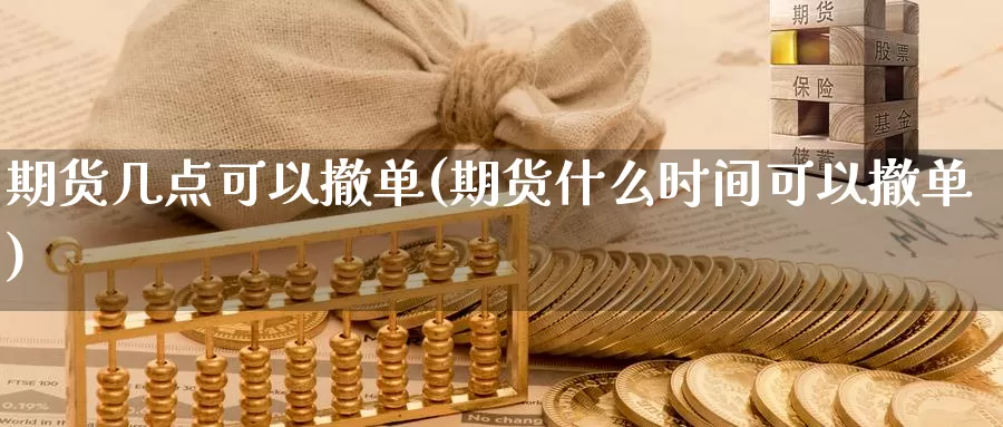 期货几点可以撤单(期货什么时间可以撤单)