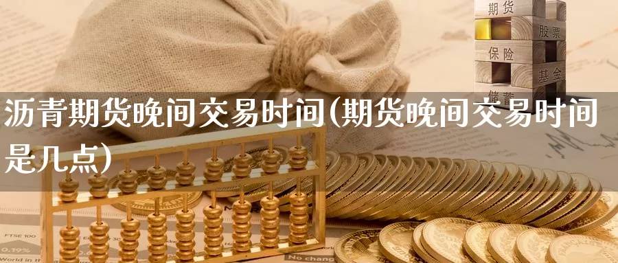 沥青期货晚间交易时间(期货晚间交易时间是几点)