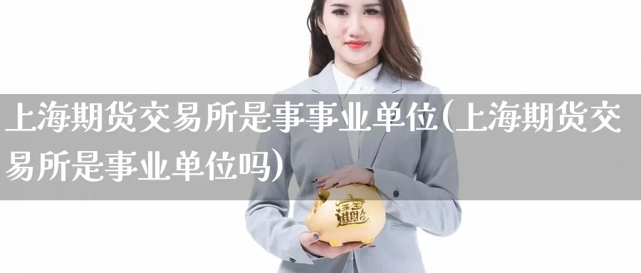 上海期货交易所是事事业单位(上海期货交易所是事业单位吗)