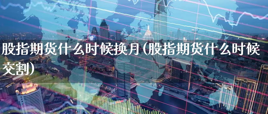 股指期货什么时候换月(股指期货什么时候交割)