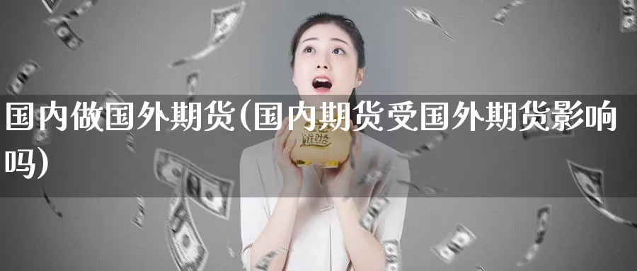 国内做国外期货(国内期货受国外期货影响吗)