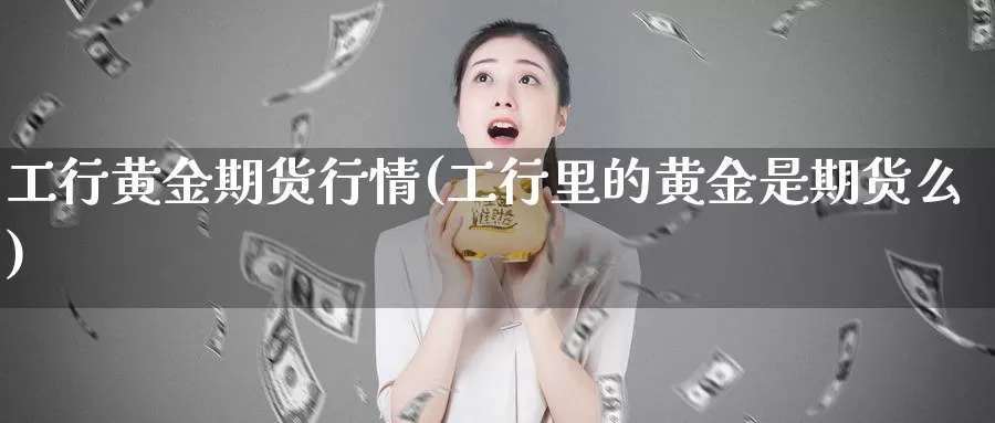 工行黄金期货行情(工行里的黄金是期货么)