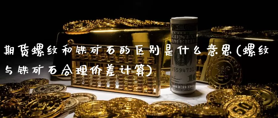期货螺纹和铁矿石的区别是什么意思(螺纹与铁矿石合理价差计算)