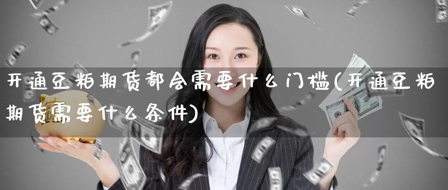 开通豆粕期货都会需要什么门槛(开通豆粕期货需要什么条件)