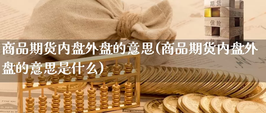 商品期货内盘外盘的意思(商品期货内盘外盘的意思是什么)
