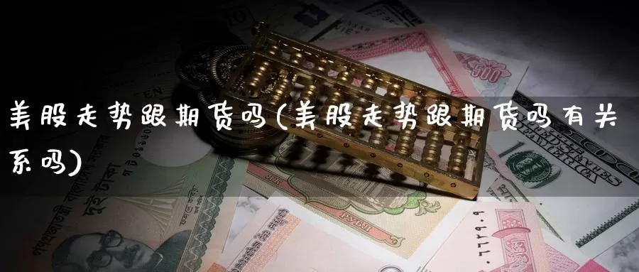 美股走势跟期货吗(美股走势跟期货吗有关系吗)