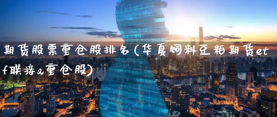 期货股票重仓股排名(华夏饲料豆粕期货etf联接a重仓股)
