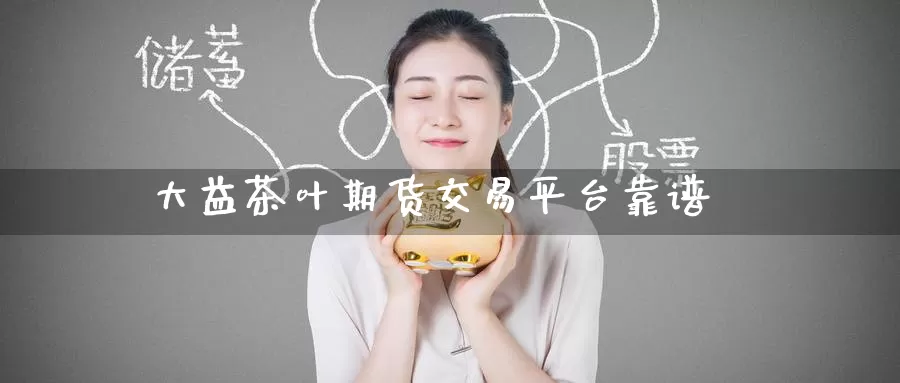 大益茶叶期货交易平台靠谱