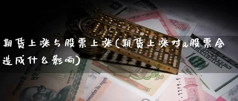 期货上涨与股票上涨(期货上涨对a股票会造成什么影响)