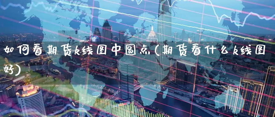 如何看期货k线图中圆点(期货看什么k线图好)