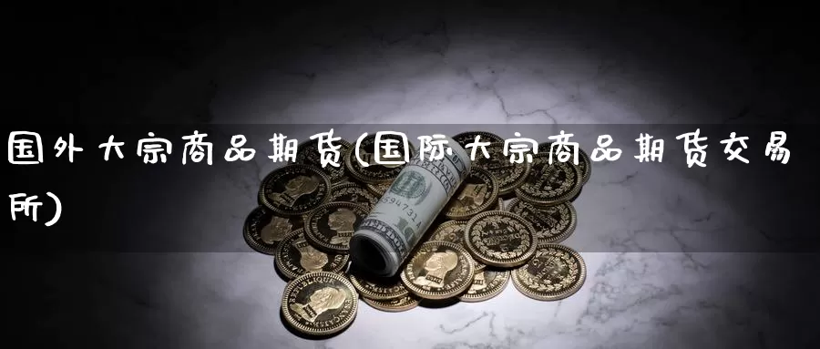国外大宗商品期货(国际大宗商品期货交易所)