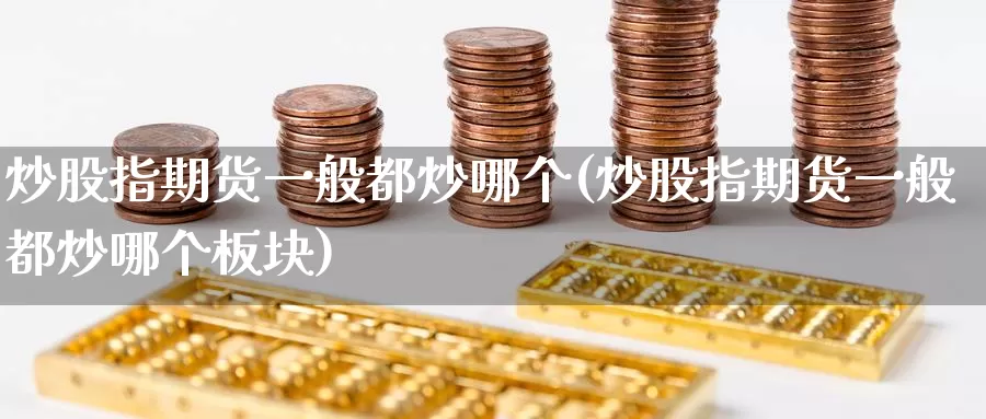 炒股指期货一般都炒哪个(炒股指期货一般都炒哪个板块)