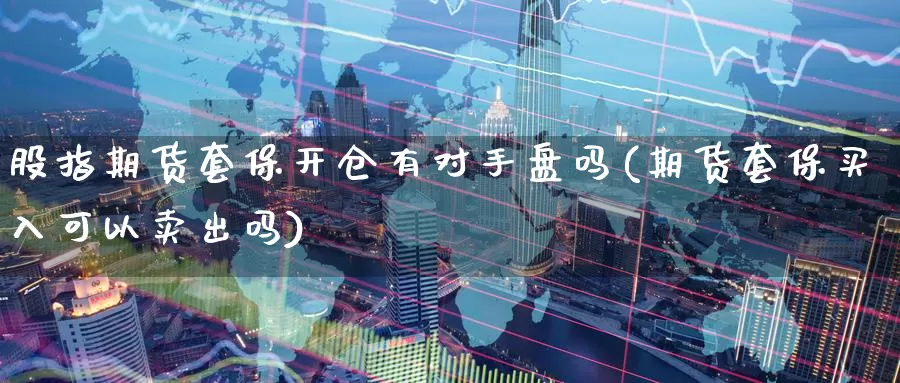 股指期货套保开仓有对手盘吗(期货套保买入可以卖出吗)