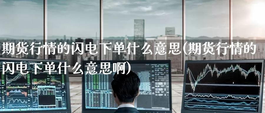 期货行情的闪电下单什么意思(期货行情的闪电下单什么意思啊)