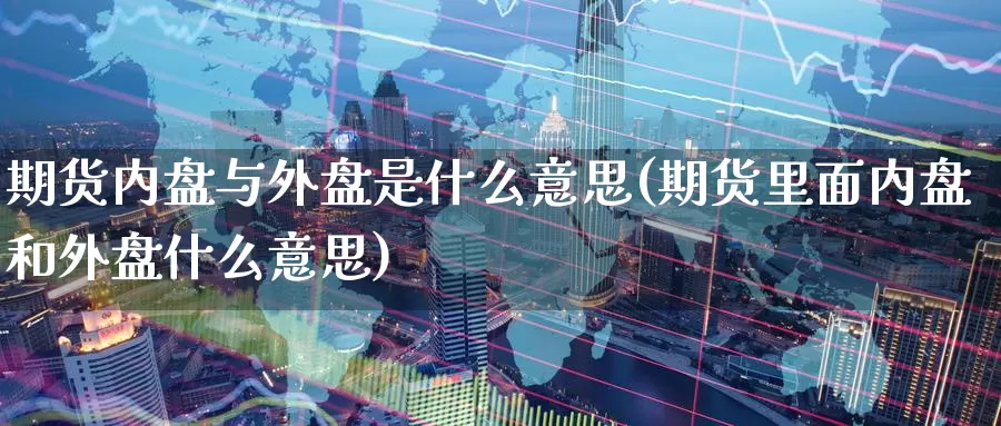 期货内盘与外盘是什么意思(期货里面内盘和外盘什么意思)