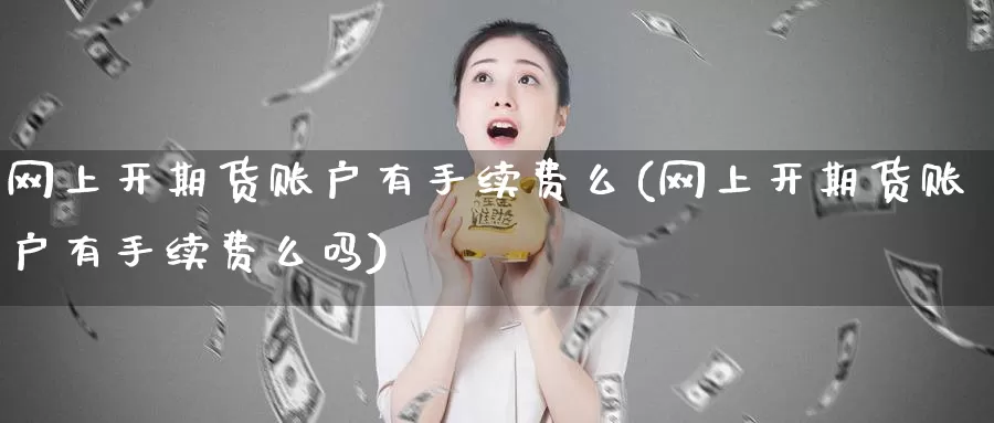 网上开期货账户有手续费么(网上开期货账户有手续费么吗)