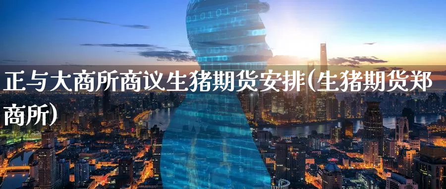 正与大商所商议生猪期货安排(生猪期货郑商所)