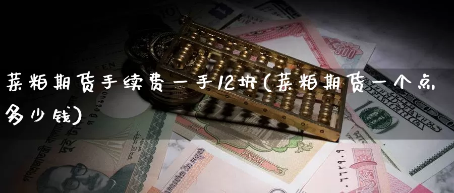 菜粕期货手续费一手12块(菜粕期货一个点多少钱)