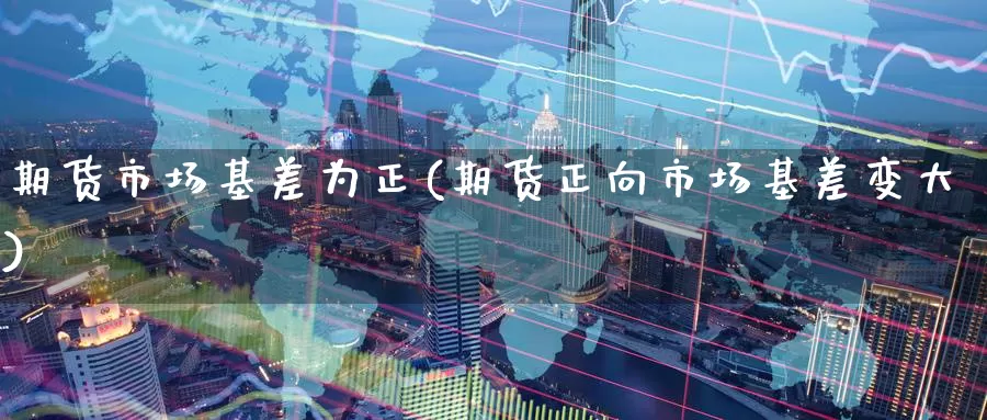 期货市场基差为正(期货正向市场基差变大)