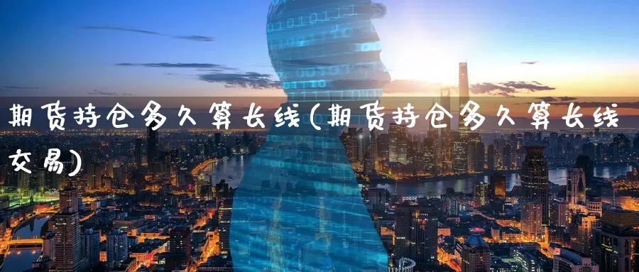 期货持仓多久算长线(期货持仓多久算长线交易)