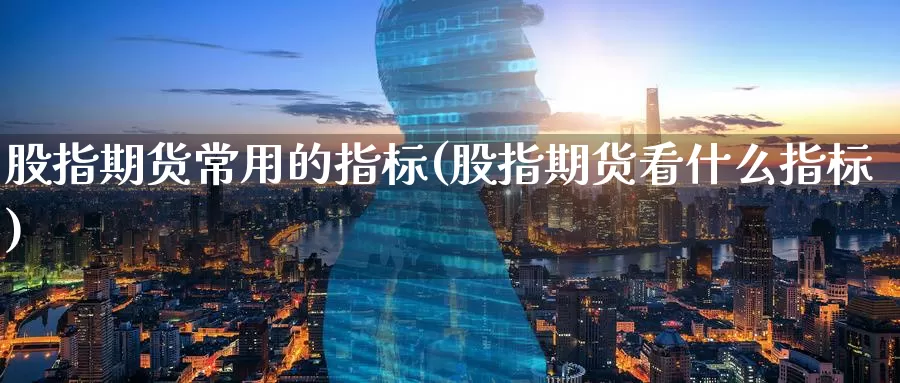 股指期货常用的指标(股指期货看什么指标)