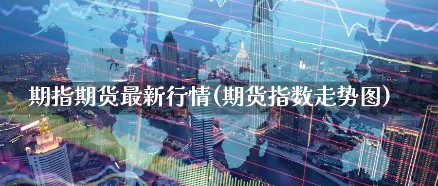 期指期货最新行情(期货指数走势图)