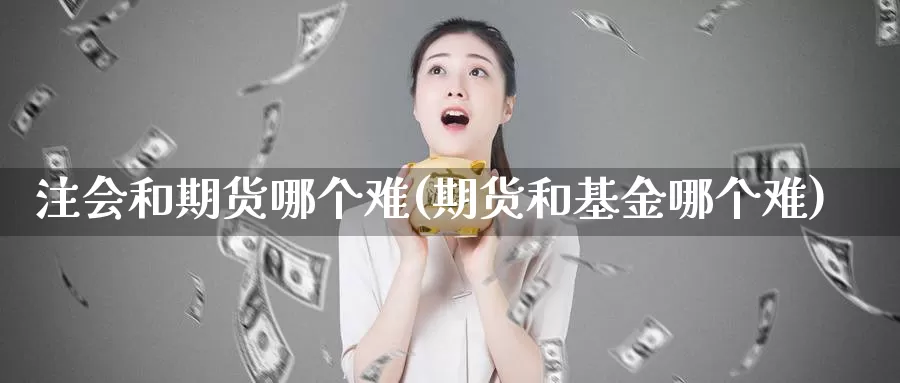 注会和期货哪个难(期货和基金哪个难)