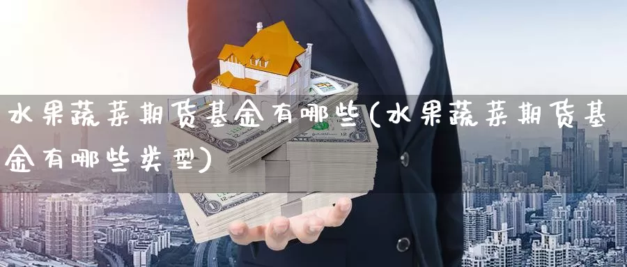 水果蔬菜期货基金有哪些(水果蔬菜期货基金有哪些类型)
