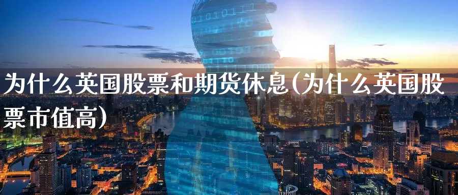 为什么英国股票和期货休息(为什么英国股票市值高)