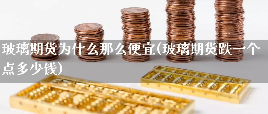 玻璃期货为什么那么便宜(玻璃期货跌一个点多少钱)