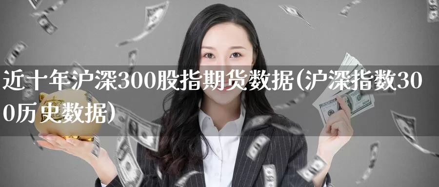近十年沪深300股指期货数据(沪深指数300历史数据)
