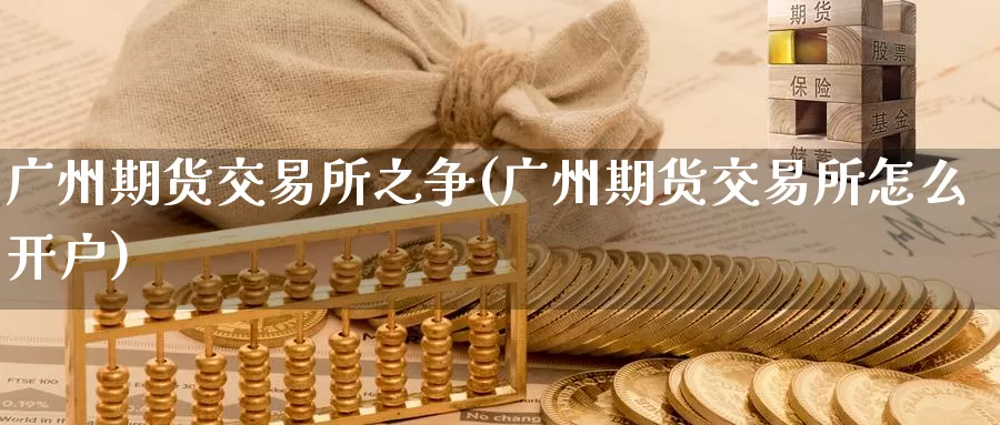 广州期货交易所之争(广州期货交易所怎么开户)