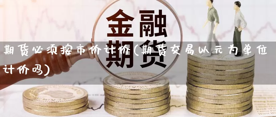 期货必须按市价计价(期货交易以元为单位计价吗)
