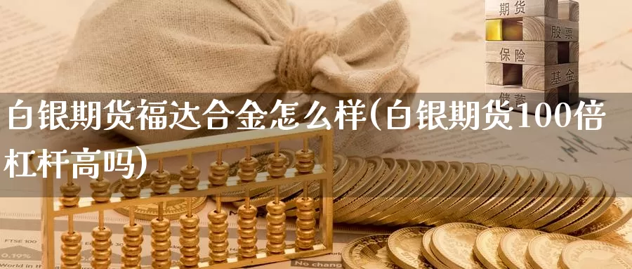 白银期货福达合金怎么样(白银期货100倍杠杆高吗)