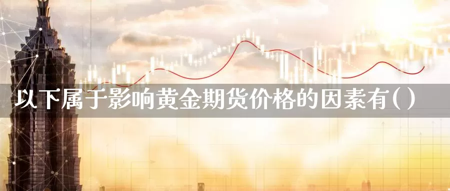 以下属于影响黄金期货价格的因素有( )