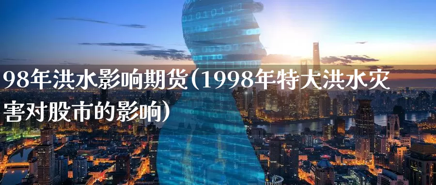 98年洪水影响期货(1998年特大洪水灾害对股市的影响)