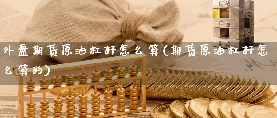 外盘期货原油杠杆怎么算(期货原油杠杆怎么算的)