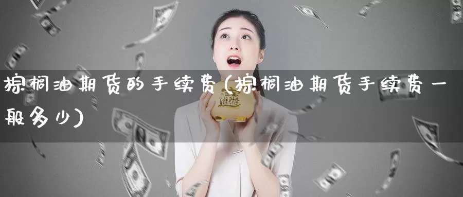 棕榈油期货的手续费(棕榈油期货手续费一般多少)