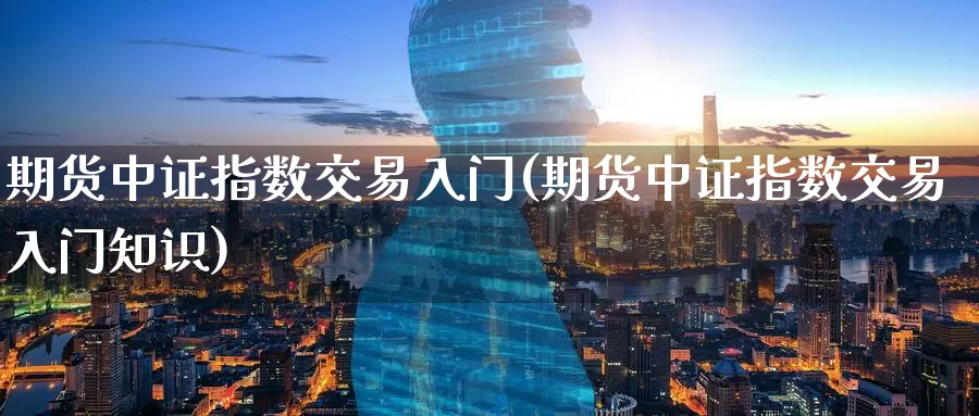 期货中证指数交易入门(期货中证指数交易入门知识)