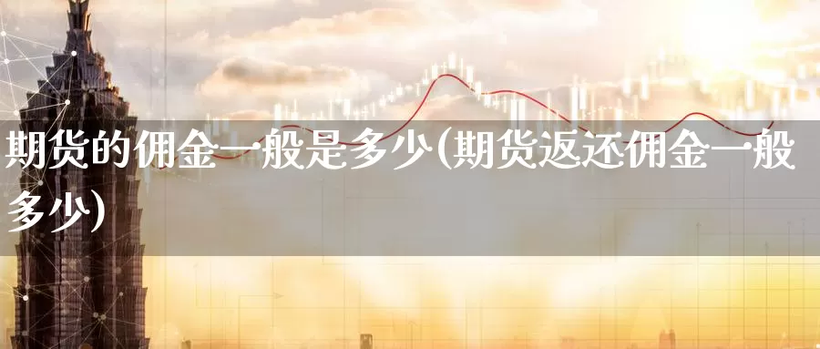 期货的佣金一般是多少(期货返还佣金一般多少)