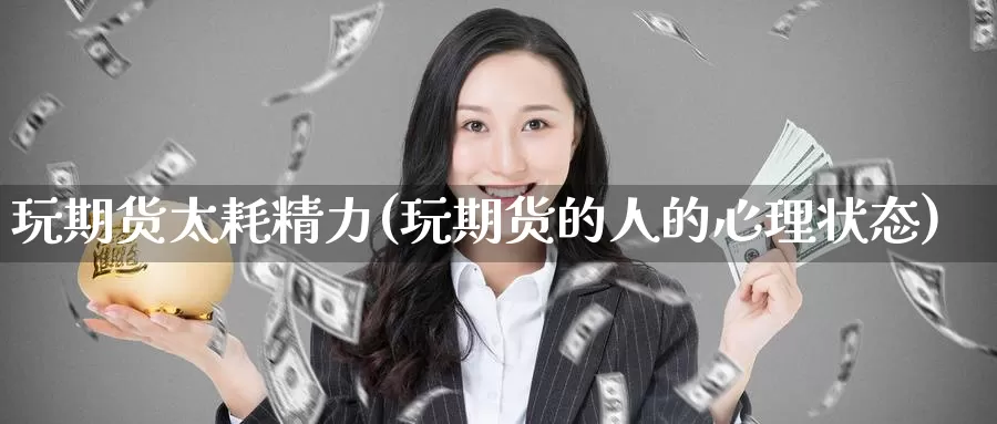 玩期货太耗精力(玩期货的人的心理状态)